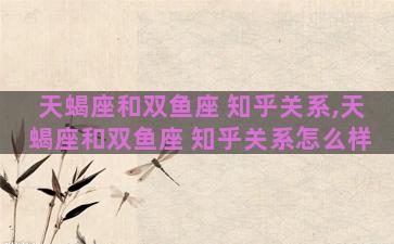 天蝎座和双鱼座 知乎关系,天蝎座和双鱼座 知乎关系怎么样